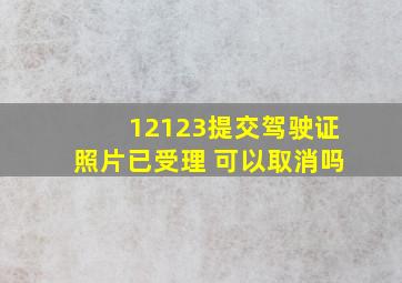 12123提交驾驶证照片已受理 可以取消吗